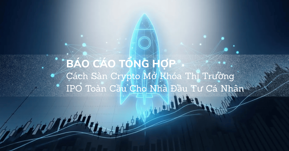 [Báo Cáo Tổng Hợp] Cách Sàn Crypto Mở Khóa Thị Trường IPO Toàn Cầu Cho Nhà Đầu Tư Cá Nhân