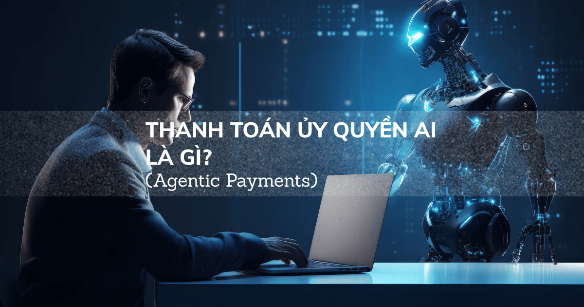 Thanh Toán Ủy Quyền AI (Agentic Payments) Là Gì?